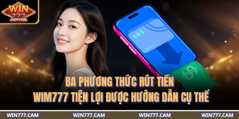 Rút Tiền WIM777 - 3 Phương Thức An Toàn Và Các Điều Khoản 3 Ba phương thức rút tiền WIM777 tiện lợi được hướng dẫn cụ thể